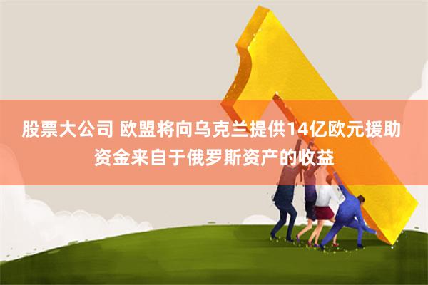 股票大公司 欧盟将向乌克兰提供14亿欧元援助 资金来自于俄罗斯资产的收益