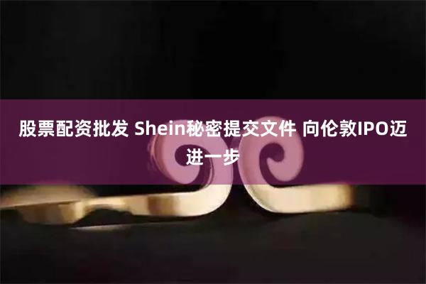 股票配资批发 Shein秘密提交文件 向伦敦IPO迈进一步