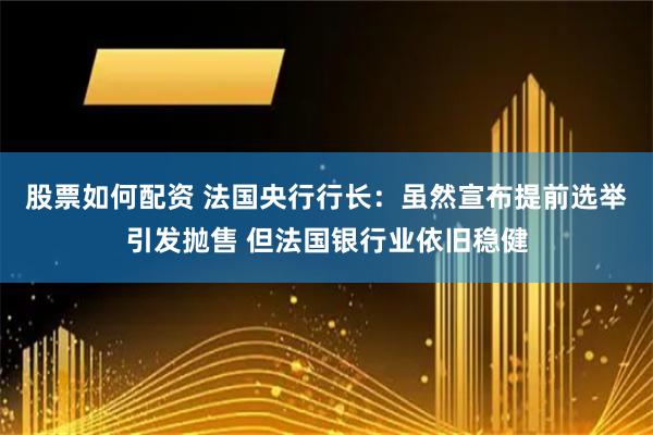 股票如何配资 法国央行行长：虽然宣布提前选举引发抛售 但法国银行业依旧稳健