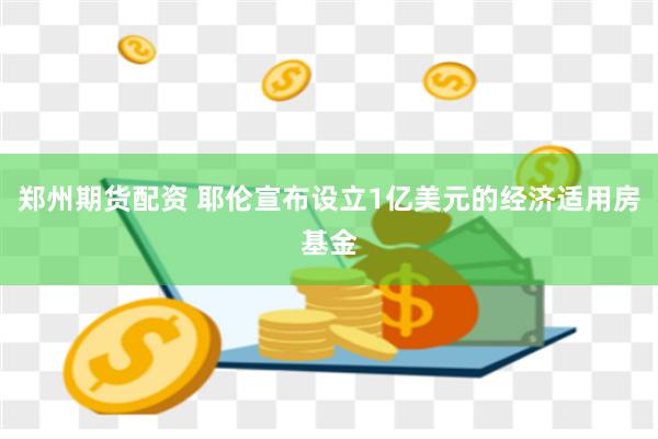 郑州期货配资 耶伦宣布设立1亿美元的经济适用房基金