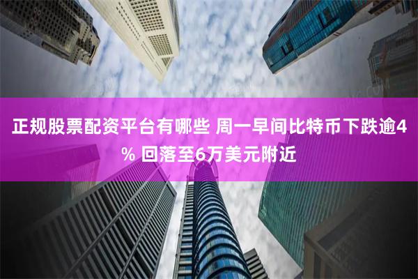 正规股票配资平台有哪些 周一早间比特币下跌逾4% 回落至6万美元附近