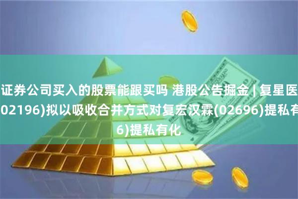 证券公司买入的股票能跟买吗 港股公告掘金 | 复星医药(02196)拟以吸收合并方式对复宏汉霖(02696)提私有化