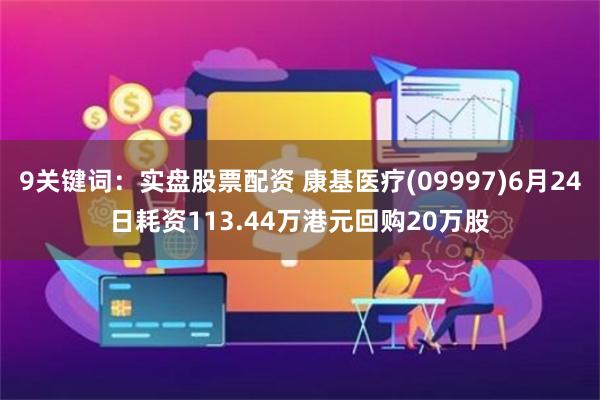 9关键词：实盘股票配资 康基医疗(09997)6月24日耗资113.44万港元回购20万股