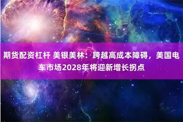 期货配资杠杆 美银美林：跨越高成本障碍，美国电车市场2028年将迎新增长拐点