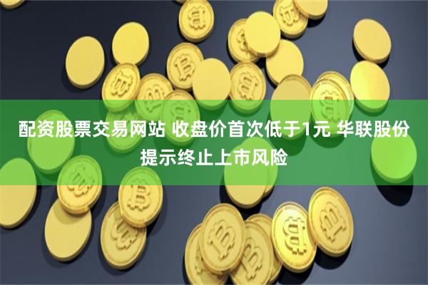 配资股票交易网站 收盘价首次低于1元 华联股份提示终止上市风险