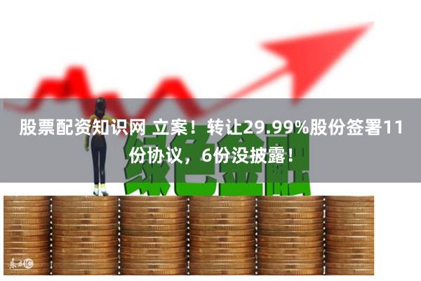 股票配资知识网 立案！转让29.99%股份签署11份协议，6份没披露！