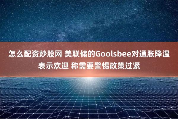 怎么配资炒股网 美联储的Goolsbee对通胀降温表示欢迎 称需要警惕政策过紧