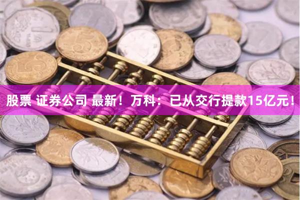 股票 证券公司 最新！万科：已从交行提款15亿元！