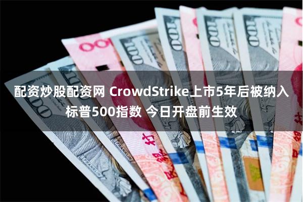 配资炒股配资网 CrowdStrike上市5年后被纳入标普500指数 今日开盘前生效