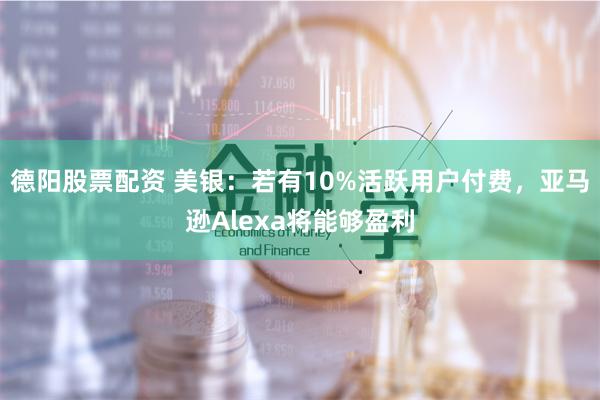 德阳股票配资 美银：若有10%活跃用户付费，亚马逊Alexa将能够盈利