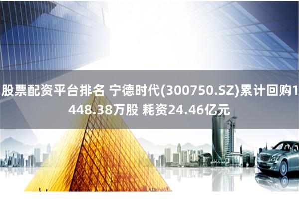 股票配资平台排名 宁德时代(300750.SZ)累计回购1448.38万股 耗资24.46亿元