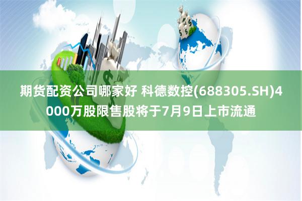 期货配资公司哪家好 科德数控(688305.SH)4000万股限售股将于7月9日上市流通