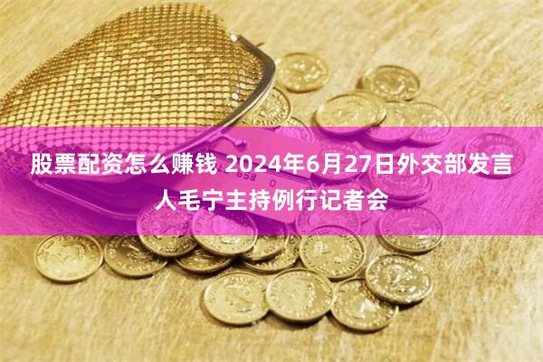 股票配资怎么赚钱 2024年6月27日外交部发言人毛宁主持例行记者会