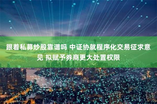 跟着私募炒股靠谱吗 中证协就程序化交易征求意见 拟赋予券商更大处置权限