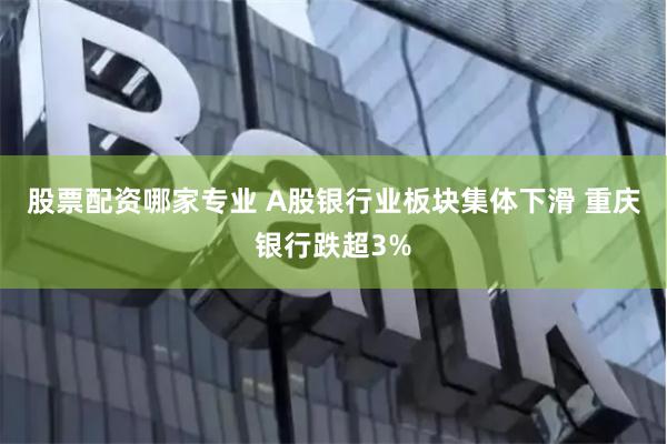 股票配资哪家专业 A股银行业板块集体下滑 重庆银行跌超3%