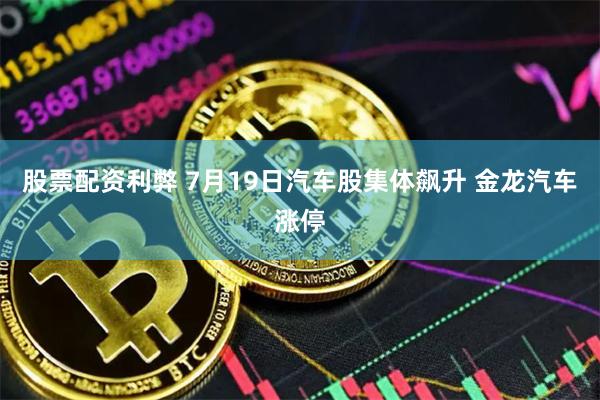 股票配资利弊 7月19日汽车股集体飙升 金龙汽车涨停