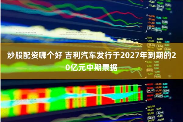 炒股配资哪个好 吉利汽车发行于2027年到期的20亿元中期票据