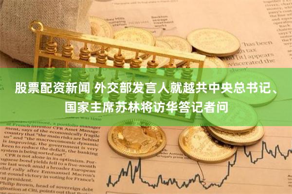 股票配资新闻 外交部发言人就越共中央总书记、国家主席苏林将访华答记者问