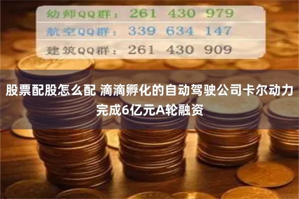 股票配股怎么配 滴滴孵化的自动驾驶公司卡尔动力完成6亿元A轮融资