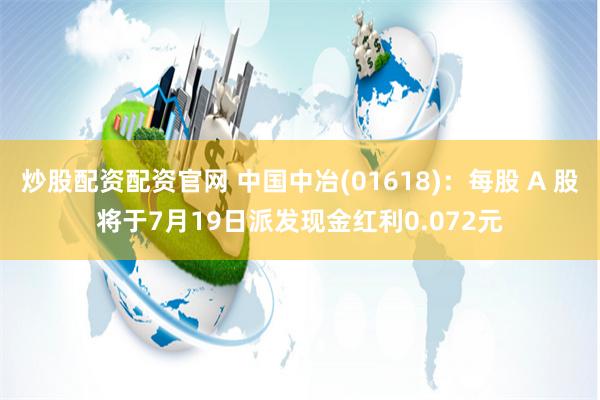 炒股配资配资官网 中国中冶(01618)：每股 A 股将于7月19日派发现金红利0.072元