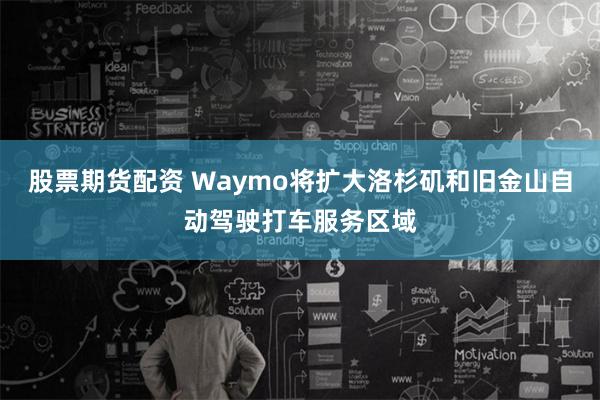 股票期货配资 Waymo将扩大洛杉矶和旧金山自动驾驶打车服务区域