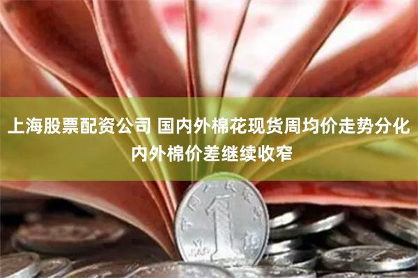 上海股票配资公司 国内外棉花现货周均价走势分化 内外棉价差继续收窄