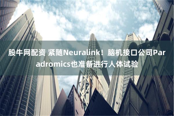 股牛网配资 紧随Neuralink！脑机接口公司Paradromics也准备进行人体试验