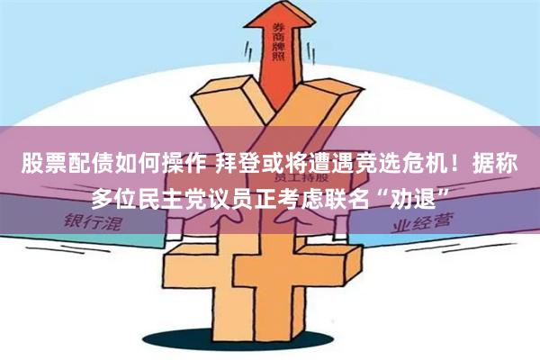 股票配债如何操作 拜登或将遭遇竞选危机！据称多位民主党议员正考虑联名“劝退”