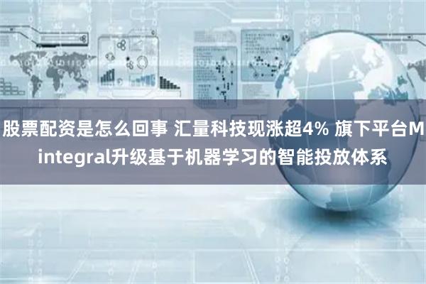 股票配资是怎么回事 汇量科技现涨超4% 旗下平台Mintegral升级基于机器学习的智能投放体系