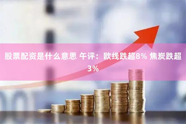 股票配资是什么意思 午评：欧线跌超8% 焦炭跌超3%