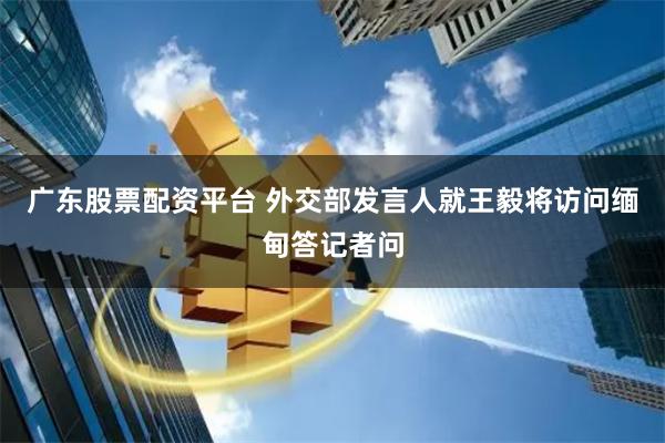 广东股票配资平台 外交部发言人就王毅将访问缅甸答记者问