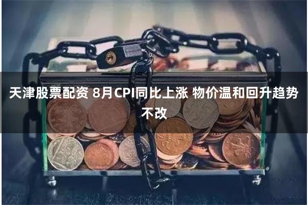 天津股票配资 8月CPI同比上涨 物价温和回升趋势不改