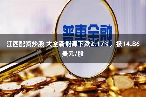 江西配资炒股 大全新能源下跌2.17%，报14.86美元/股