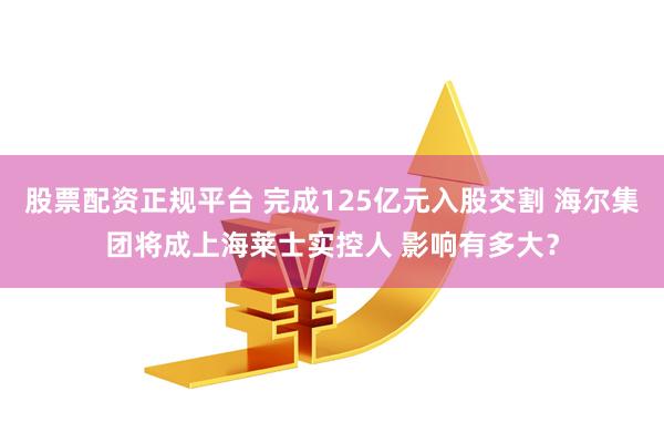 股票配资正规平台 完成125亿元入股交割 海尔集团将成上海莱士实控人 影响有多大？