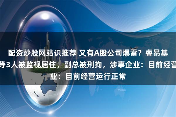 配资炒股网站识推荐 又有A股公司爆雷？睿昂基因董事长等3人被监视居住，副总被刑拘，涉事企业：目前经营运行正常