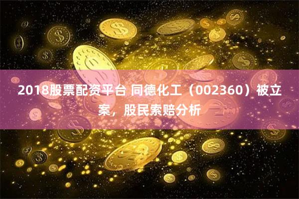 2018股票配资平台 同德化工（002360）被立案，股民索赔分析