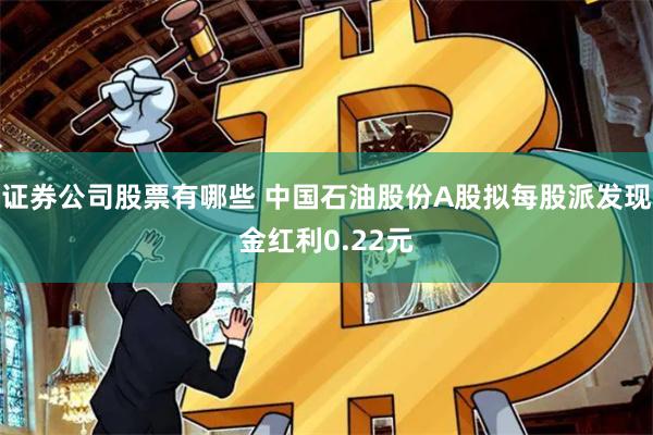 证券公司股票有哪些 中国石油股份A股拟每股派发现金红利0.22元