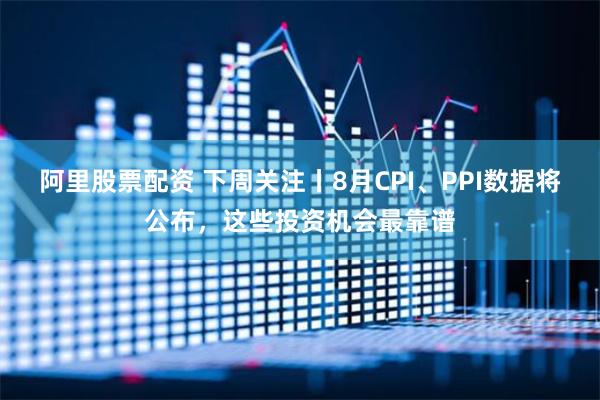 阿里股票配资 下周关注丨8月CPI、PPI数据将公布，这些投资机会最靠谱