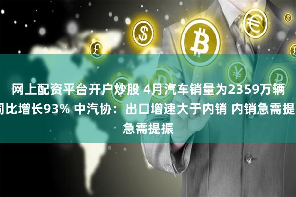 网上配资平台开户炒股 4月汽车销量为2359万辆 同比增长93% 中汽协：出口增速大于内销 内销急需提振