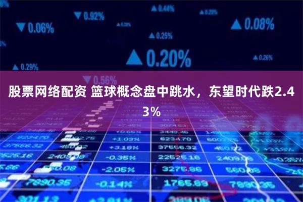 股票网络配资 篮球概念盘中跳水，东望时代跌2.43%