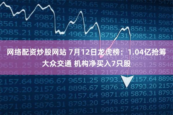 网络配资炒股网站 7月12日龙虎榜：1.04亿抢筹大众交通 机构净买入7只股