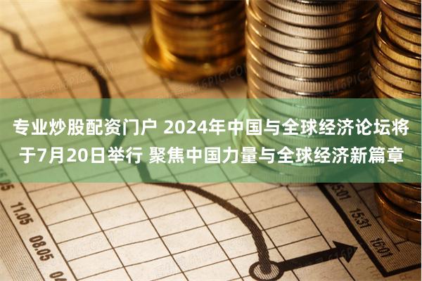 专业炒股配资门户 2024年中国与全球经济论坛将于7月20日举行 聚焦中国力量与全球经济新篇章