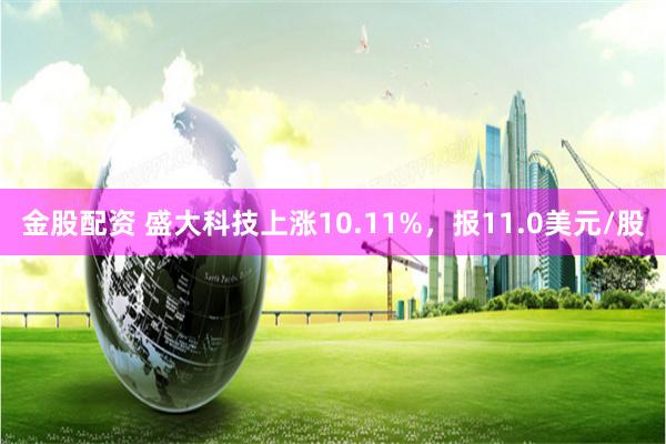 金股配资 盛大科技上涨10.11%，报11.0美元/股