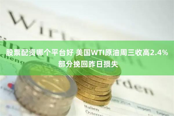 股票配资哪个平台好 美国WTI原油周三收高2.4% 部分挽回昨日损失