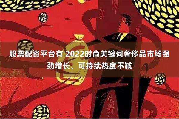 股票配资平台有 2022时尚关键词奢侈品市场强劲增长、可持续热度不减