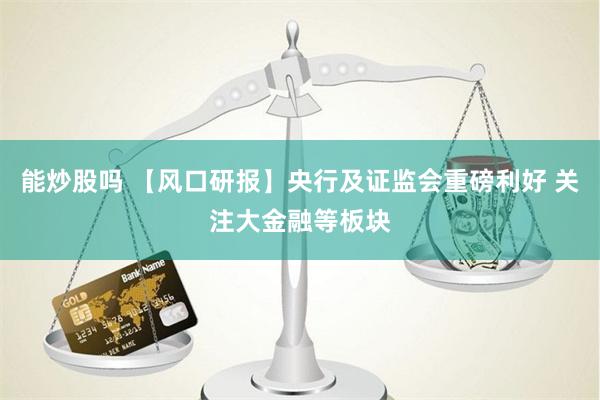 能炒股吗 【风口研报】央行及证监会重磅利好 关注大金融等板块