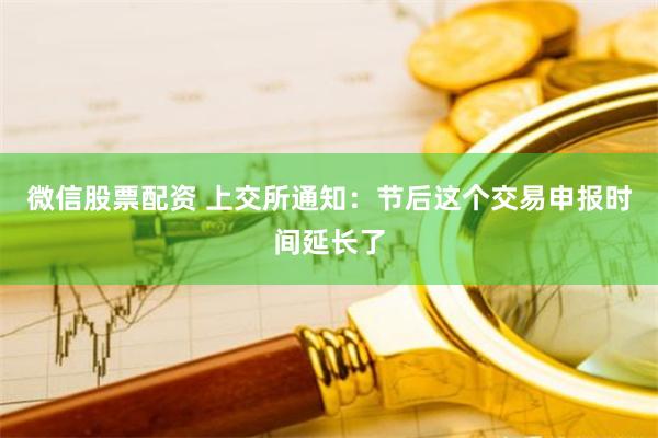 微信股票配资 上交所通知：节后这个交易申报时间延长了