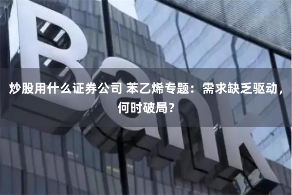 炒股用什么证券公司 苯乙烯专题：需求缺乏驱动，何时破局？