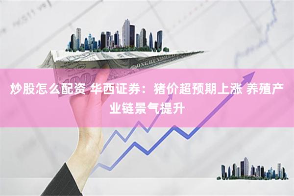 炒股怎么配资 华西证券：猪价超预期上涨 养殖产业链景气提升