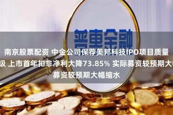 南京股票配资 中金公司保荐美邦科技IPO项目质量评级C级 上市首年扣非净利大降73.85% 实际募资较预期大幅缩水